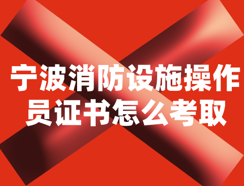 宁波消防设施操作员证书怎么考取?在哪里考试
