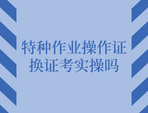 特种作业操作证换证考实操吗