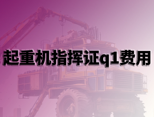 考一个起重机指挥证q1费用大概需要多少钱