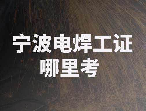 宁波电焊工证哪里考？怎么考
