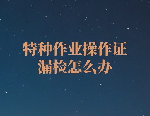 特种作业操作证漏检怎么办